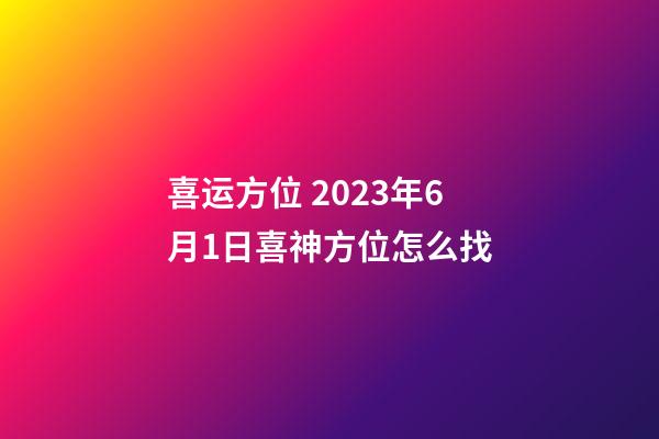 喜运方位 2023年6月1日喜神方位怎么找